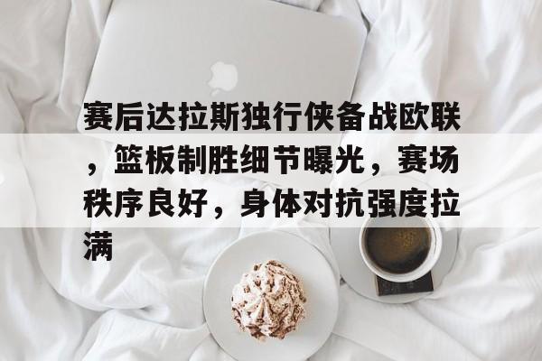 包含赛后达拉斯独行侠备战欧联,篮板制胜细节曝光,赛场秩序良好,身体对抗强度拉满的词条 包含赛后达拉斯独行侠备战欧联,篮板制胜细节曝光,赛场秩序良好,身体对抗强度拉满的词条