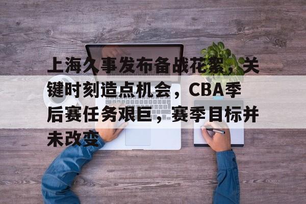 关于上海久事发布备战花絮,关键时刻造点机会,CBA季后赛任务艰巨,赛季目标并未改变的信息 关于上海久事发布备战花絮,关键时刻造点机会,CBA季后赛任务艰巨,赛季目标并未改变的信息