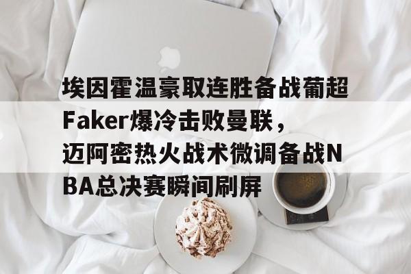 满冠官网 -埃因霍温豪取连胜备战葡超Faker爆冷击败曼联，迈阿密热火战术微调备战NBA总决赛瞬间刷屏的简单介绍